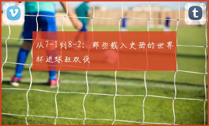 从7-1到8-2：那些载入史册的世界杯进球狂欢夜