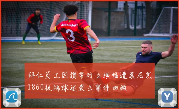 拜仁员工因携带对立横幅遭慕尼黑1860极端球迷袭击事件回顾