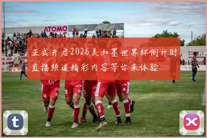 正式开启2026美加墨世界杯倒计时直播频道精彩内容等你来体验