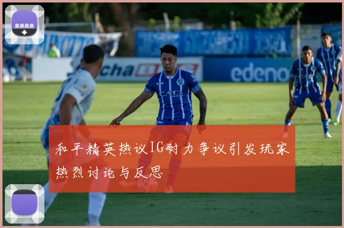 和平精英热议IG耐力争议引发玩家热烈讨论与反思
