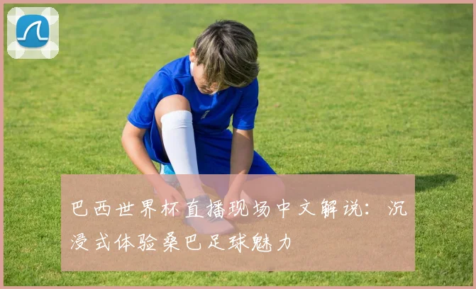 巴西世界杯直播现场中文解说：沉浸式体验桑巴足球魅力